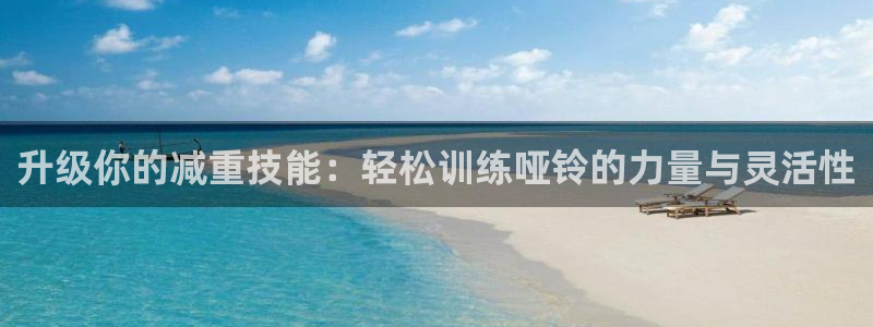 fb体育开户：升级你的减重技能：轻松训练哑铃的力量与灵活性
